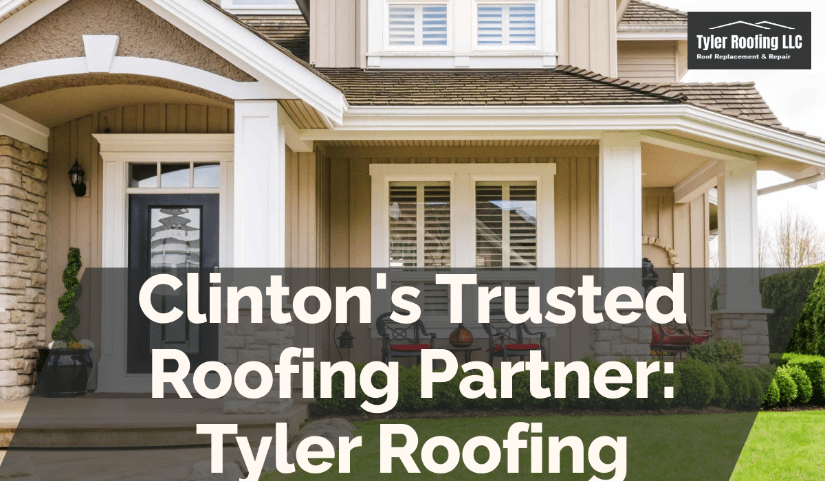 Clinton’s Trusted Roofing Partner: Tyler Roofing